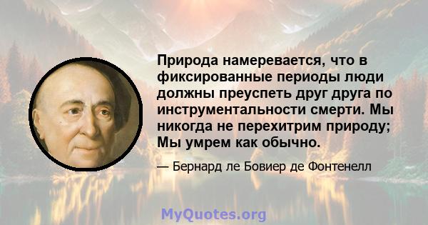 Природа намеревается, что в фиксированные периоды люди должны преуспеть друг друга по инструментальности смерти. Мы никогда не перехитрим природу; Мы умрем как обычно.