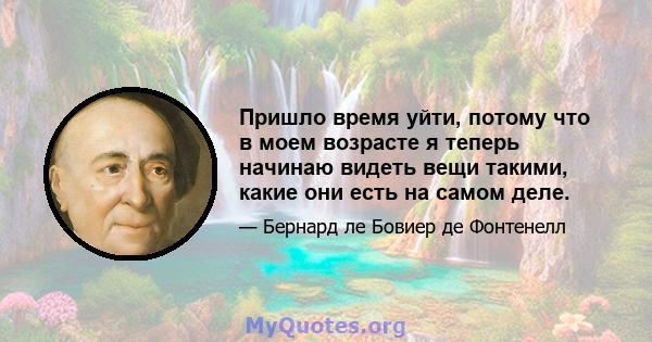 Пришло время уйти, потому что в моем возрасте я теперь начинаю видеть вещи такими, какие они есть на самом деле.