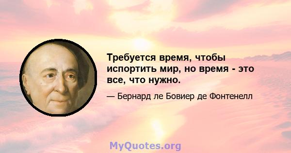 Требуется время, чтобы испортить мир, но время - это все, что нужно.