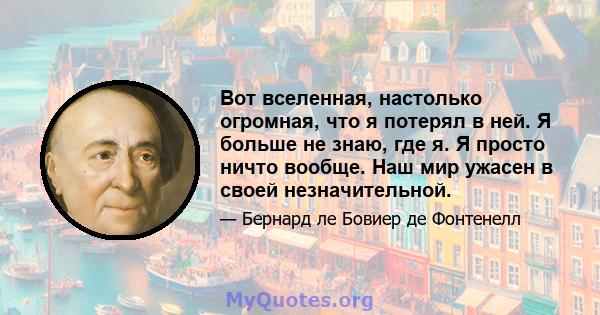 Вот вселенная, настолько огромная, что я потерял в ней. Я больше не знаю, где я. Я просто ничто вообще. Наш мир ужасен в своей незначительной.