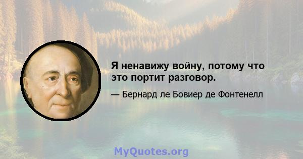 Я ненавижу войну, потому что это портит разговор.