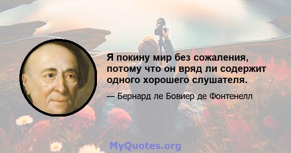 Я покину мир без сожаления, потому что он вряд ли содержит одного хорошего слушателя.