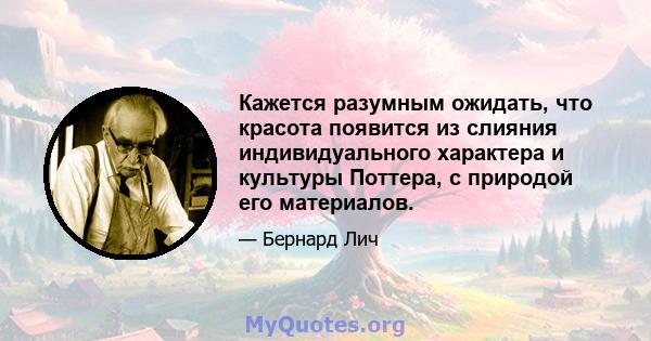 Кажется разумным ожидать, что красота появится из слияния индивидуального характера и культуры Поттера, с природой его материалов.