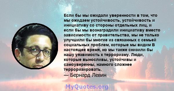 Если бы мы ожидали уверенности в том, что мы ожидаем устойчивость, устойчивость и инициативу со стороны отдельных лиц, и если бы мы вознаградили инициативу вместо зависимости от правительства, мы не только улучшили бы