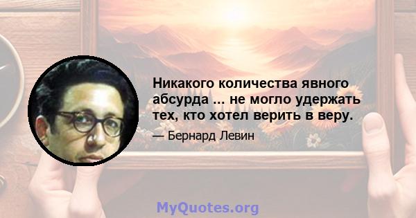 Никакого количества явного абсурда ... не могло удержать тех, кто хотел верить в веру.