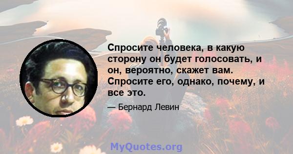 Спросите человека, в какую сторону он будет голосовать, и он, вероятно, скажет вам. Спросите его, однако, почему, и все это.