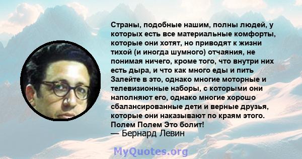 Страны, подобные нашим, полны людей, у которых есть все материальные комфорты, которые они хотят, но приводят к жизни тихой (и иногда шумного) отчаяния, не понимая ничего, кроме того, что внутри них есть дыра, и что как 