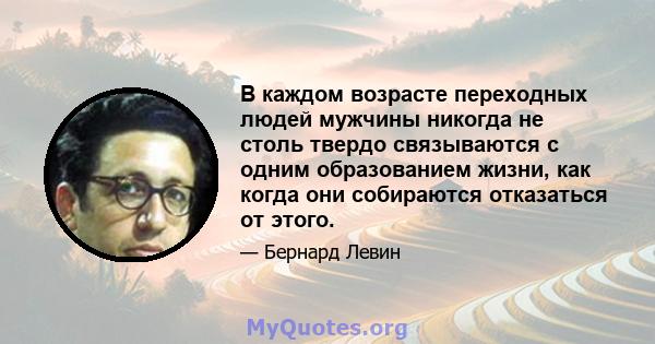 В каждом возрасте переходных людей мужчины никогда не столь твердо связываются с одним образованием жизни, как когда они собираются отказаться от этого.