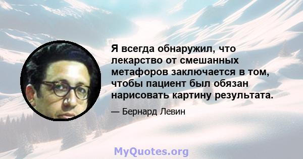 Я всегда обнаружил, что лекарство от смешанных метафоров заключается в том, чтобы пациент был обязан нарисовать картину результата.