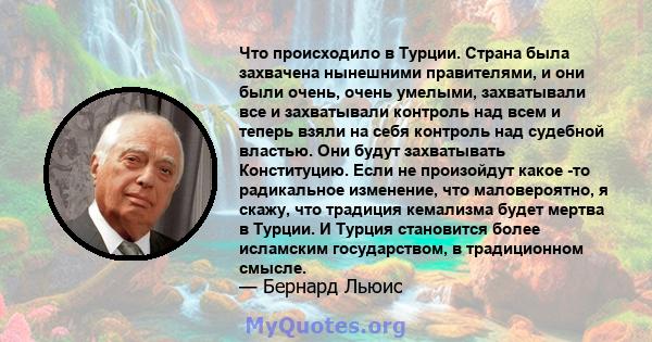 Что происходило в Турции. Страна была захвачена нынешними правителями, и они были очень, очень умелыми, захватывали все и захватывали контроль над всем и теперь взяли на себя контроль над судебной властью. Они будут