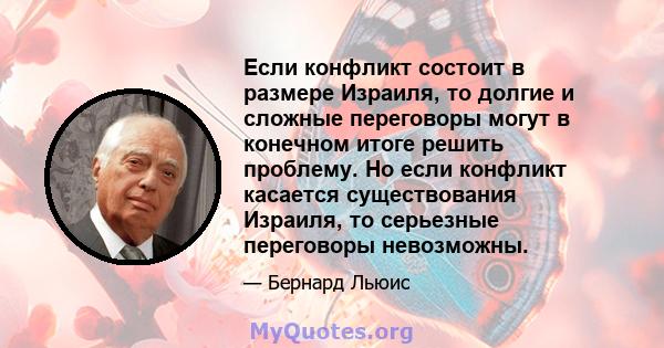 Если конфликт состоит в размере Израиля, то долгие и сложные переговоры могут в конечном итоге решить проблему. Но если конфликт касается существования Израиля, то серьезные переговоры невозможны.