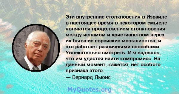 Эти внутренние столкновения в Израиле в настоящее время в некотором смысле являются продолжением столкновения между исламом и христианством через их бывшие еврейские меньшинства, и это работает различными способами.