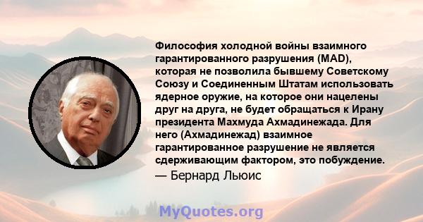 Философия холодной войны взаимного гарантированного разрушения (MAD), которая не позволила бывшему Советскому Союзу и Соединенным Штатам использовать ядерное оружие, на которое они нацелены друг на друга, не будет