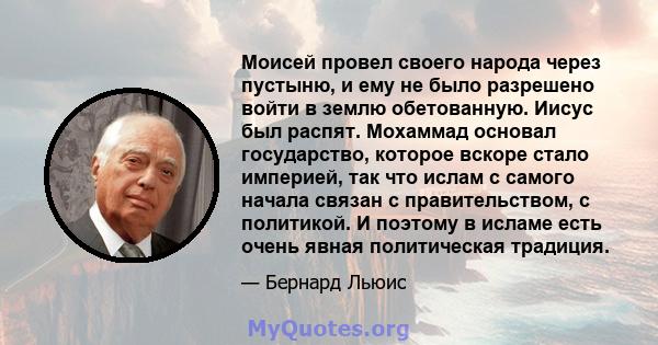 Моисей провел своего народа через пустыню, и ему не было разрешено войти в землю обетованную. Иисус был распят. Мохаммад основал государство, которое вскоре стало империей, так что ислам с самого начала связан с