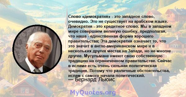 Слово «демократия» - это западное слово, очевидно. Это не существует на арабском языке. Демократия - это кредитное слово. Мы в западном мире совершаем великую ошибку, предполагая, что наша - единственная форма хорошего