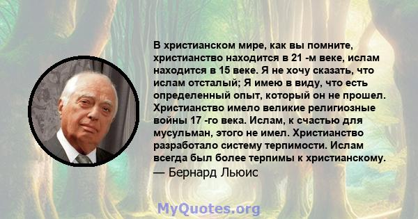 В христианском мире, как вы помните, христианство находится в 21 -м веке, ислам находится в 15 веке. Я не хочу сказать, что ислам отсталый; Я имею в виду, что есть определенный опыт, который он не прошел. Христианство