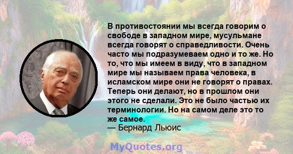 В противостоянии мы всегда говорим о свободе в западном мире, мусульмане всегда говорят о справедливости. Очень часто мы подразумеваем одно и то же. Но то, что мы имеем в виду, что в западном мире мы называем права