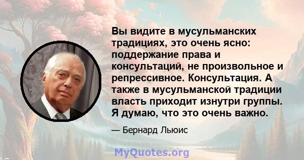 Вы видите в мусульманских традициях, это очень ясно: поддержание права и консультаций, не произвольное и репрессивное. Консультация. А также в мусульманской традиции власть приходит изнутри группы. Я думаю, что это