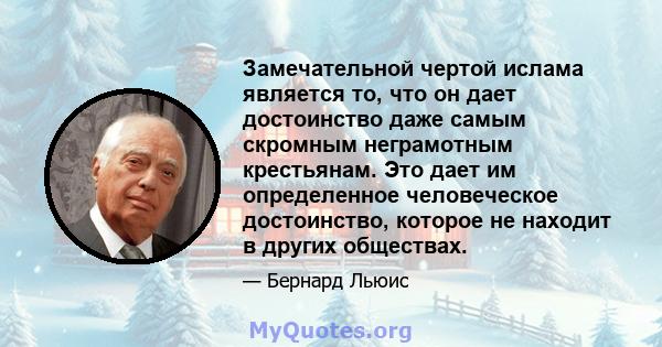 Замечательной чертой ислама является то, что он дает достоинство даже самым скромным неграмотным крестьянам. Это дает им определенное человеческое достоинство, которое не находит в других обществах.