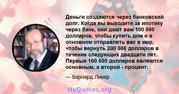 Деньги создаются через банковский долг. Когда вы выходите за ипотеку через банк, они дают вам 100 000 долларов, чтобы купить дом и в основном отправлять вас в мир, чтобы вернуть 200 000 долларов в течение следующих