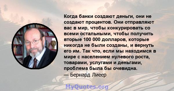 Когда банки создают деньги, они не создают процентов. Они отправляют вас в мир, чтобы конкурировать со всеми остальными, чтобы получить вторые 100 000 долларов, которые никогда не были созданы, и вернуть его им. Так