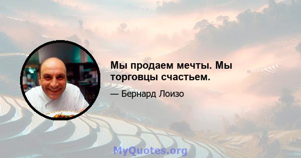 Мы продаем мечты. Мы торговцы счастьем.