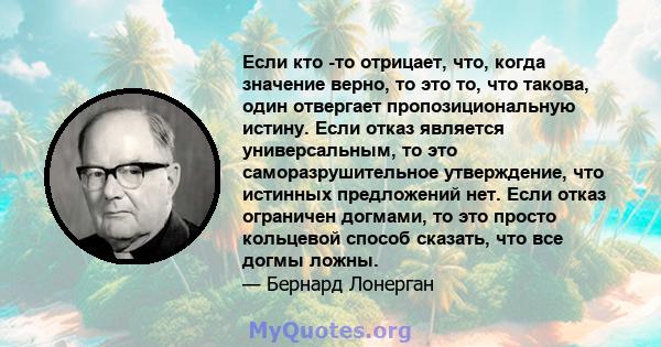 Если кто -то отрицает, что, когда значение верно, то это то, что такова, один отвергает пропозициональную истину. Если отказ является универсальным, то это саморазрушительное утверждение, что истинных предложений нет.