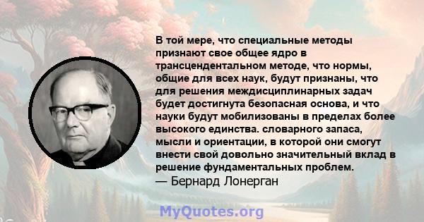 В той мере, что специальные методы признают свое общее ядро ​​в трансцендентальном методе, что нормы, общие для всех наук, будут признаны, что для решения междисциплинарных задач будет достигнута безопасная основа, и