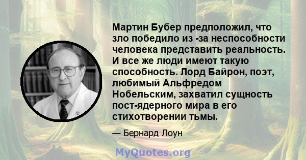 Мартин Бубер предположил, что зло победило из -за неспособности человека представить реальность. И все же люди имеют такую ​​способность. Лорд Байрон, поэт, любимый Альфредом Нобельским, захватил сущность пост-ядерного