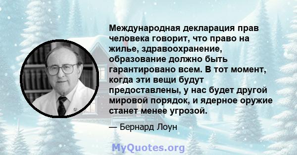 Международная декларация прав человека говорит, что право на жилье, здравоохранение, образование должно быть гарантировано всем. В тот момент, когда эти вещи будут предоставлены, у нас будет другой мировой порядок, и