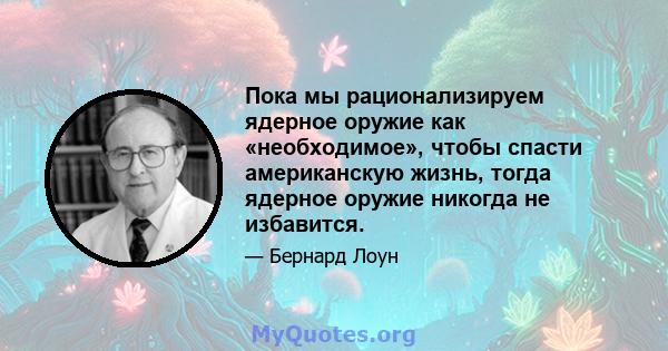 Пока мы рационализируем ядерное оружие как «необходимое», чтобы спасти американскую жизнь, тогда ядерное оружие никогда не избавится.