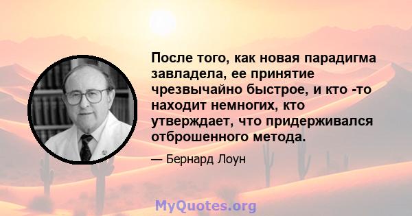 После того, как новая парадигма завладела, ее принятие чрезвычайно быстрое, и кто -то находит немногих, кто утверждает, что придерживался отброшенного метода.