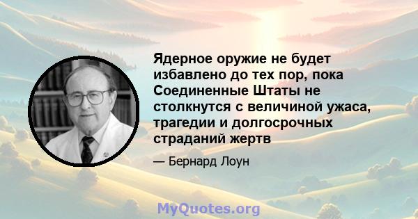 Ядерное оружие не будет избавлено до тех пор, пока Соединенные Штаты не столкнутся с величиной ужаса, трагедии и долгосрочных страданий жертв