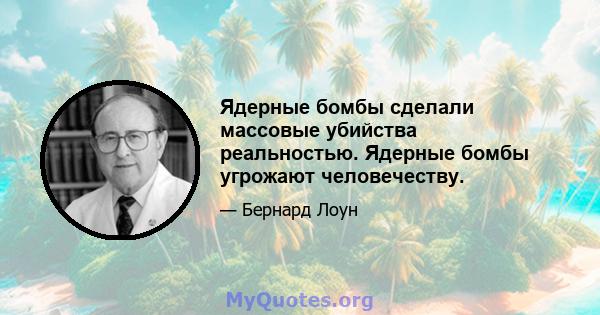 Ядерные бомбы сделали массовые убийства реальностью. Ядерные бомбы угрожают человечеству.