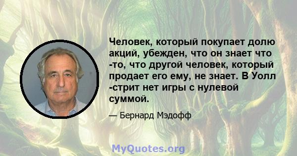 Человек, который покупает долю акций, убежден, что он знает что -то, что другой человек, который продает его ему, не знает. В Уолл -стрит нет игры с нулевой суммой.