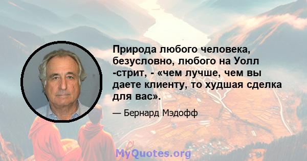 Природа любого человека, безусловно, любого на Уолл -стрит, - «чем лучше, чем вы даете клиенту, то худшая сделка для вас».