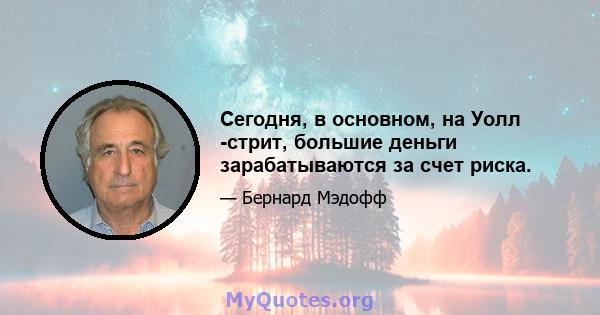 Сегодня, в основном, на Уолл -стрит, большие деньги зарабатываются за счет риска.