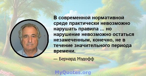 В современной нормативной среде практически невозможно нарушать правила ... но нарушение невозможно остаться незамеченным, конечно, не в течение значительного периода времени.