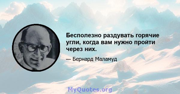 Бесполезно раздувать горячие угли, когда вам нужно пройти через них.