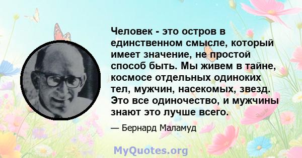 Человек - это остров в единственном смысле, который имеет значение, не простой способ быть. Мы живем в тайне, космосе отдельных одиноких тел, мужчин, насекомых, звезд. Это все одиночество, и мужчины знают это лучше