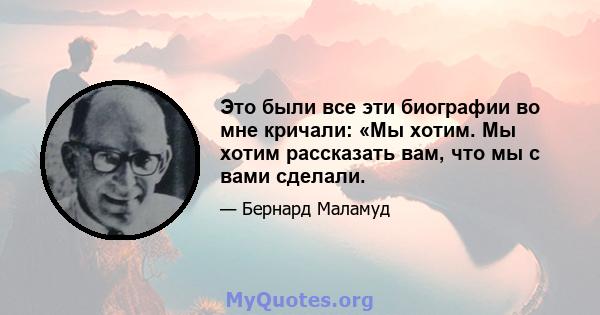 Это были все эти биографии во мне кричали: «Мы хотим. Мы хотим рассказать вам, что мы с вами сделали.