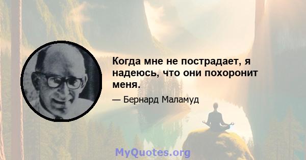 Когда мне не пострадает, я надеюсь, что они похоронит меня.