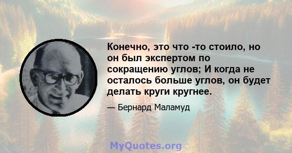 Конечно, это что -то стоило, но он был экспертом по сокращению углов; И когда не осталось больше углов, он будет делать круги кругнее.