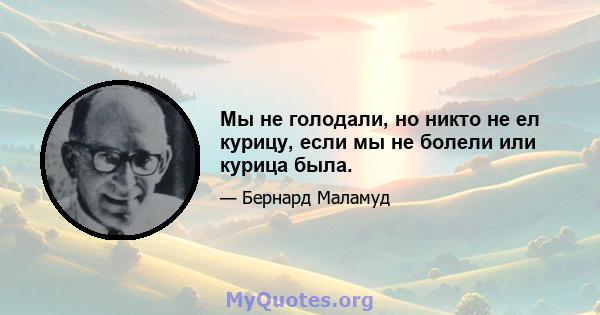 Мы не голодали, но никто не ел курицу, если мы не болели или курица была.