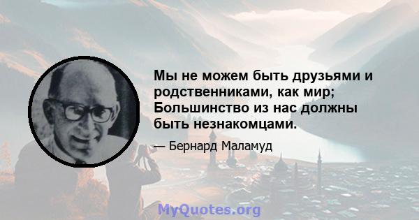 Мы не можем быть друзьями и родственниками, как мир; Большинство из нас должны быть незнакомцами.