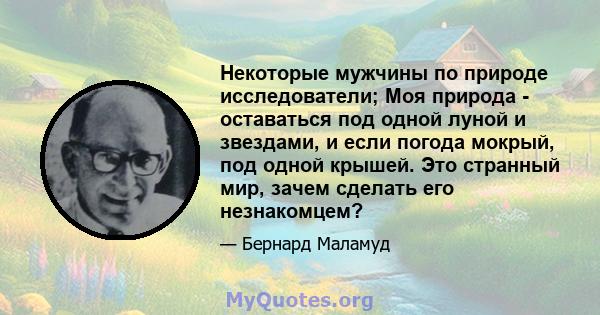 Некоторые мужчины по природе исследователи; Моя природа - оставаться под одной луной и звездами, и если погода мокрый, под одной крышей. Это странный мир, зачем сделать его незнакомцем?