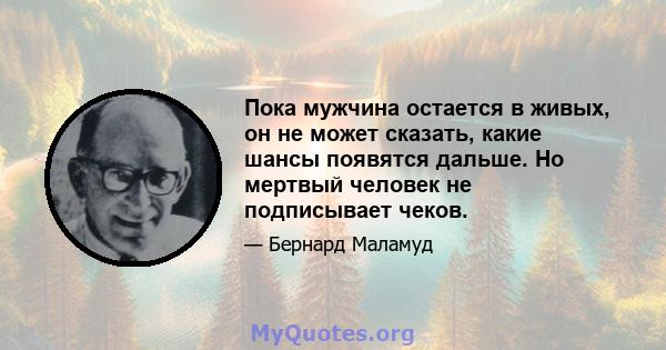 Пока мужчина остается в живых, он не может сказать, какие шансы появятся дальше. Но мертвый человек не подписывает чеков.