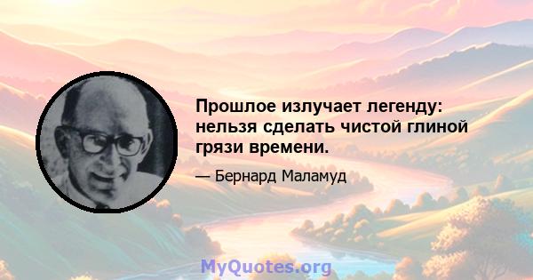 Прошлое излучает легенду: нельзя сделать чистой глиной грязи времени.