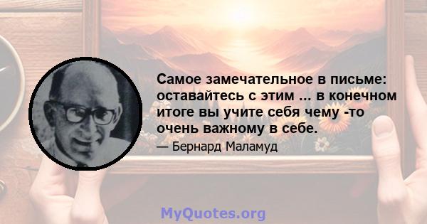 Самое замечательное в письме: оставайтесь с этим ... в конечном итоге вы учите себя чему -то очень важному в себе.