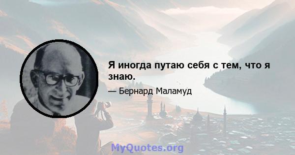 Я иногда путаю себя с тем, что я знаю.